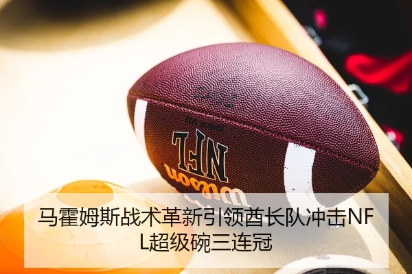 马霍姆斯战术革新引领酋长队冲击NFL超级碗三连冠