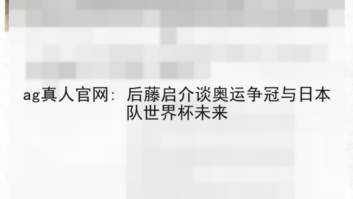 ag真人官网: 后藤启介谈奥运争冠与日本队世界杯未来