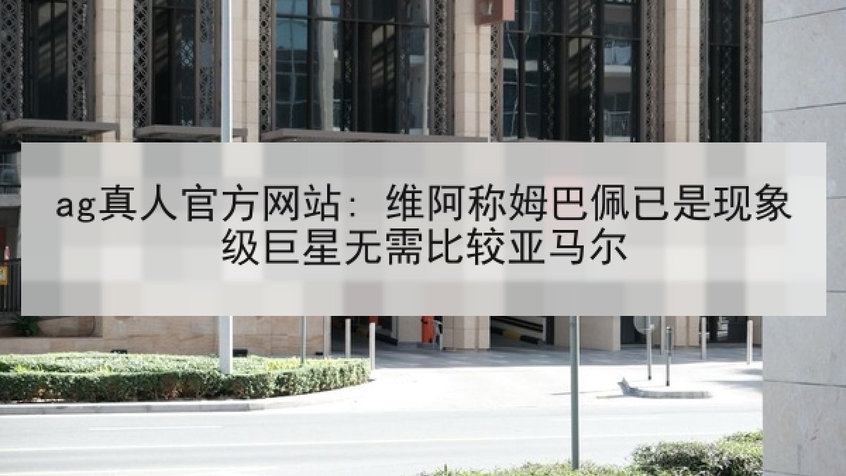 ag真人官方网站: 维阿称姆巴佩已是现象级巨星无需比较亚马尔
