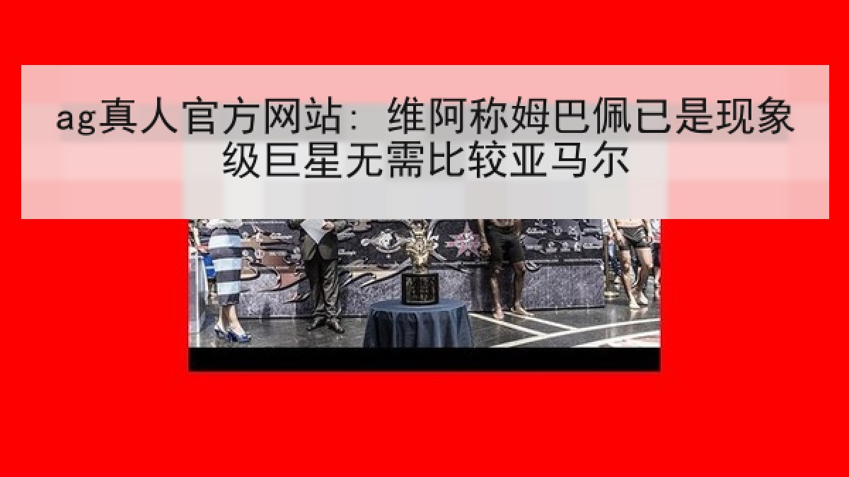 ag真人官方网站: 维阿称姆巴佩已是现象级巨星无需比较亚马尔