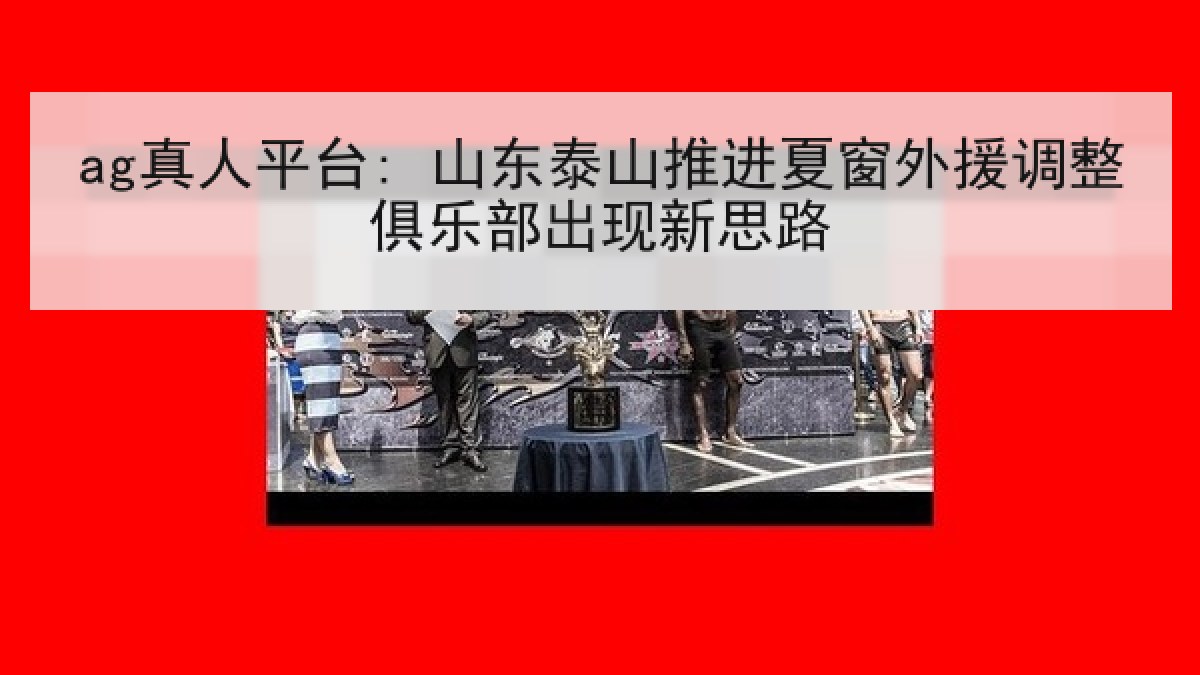 ag真人平台: 山东泰山推进夏窗外援调整俱乐部出现新思路 ag真人平台: 山东泰山推进夏窗外援调整俱乐部出现新思路