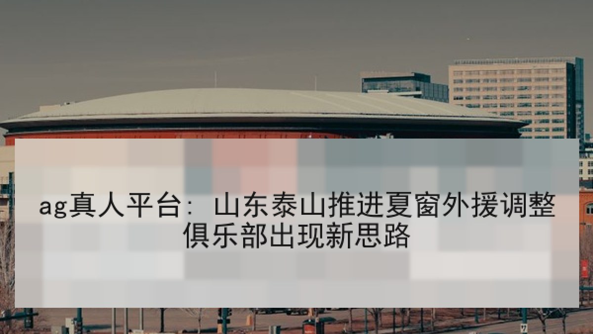 ag真人平台: 山东泰山推进夏窗外援调整俱乐部出现新思路