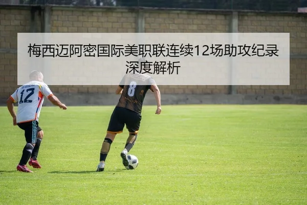 梅西迈阿密国际美职联连续12场助攻纪录深度解析