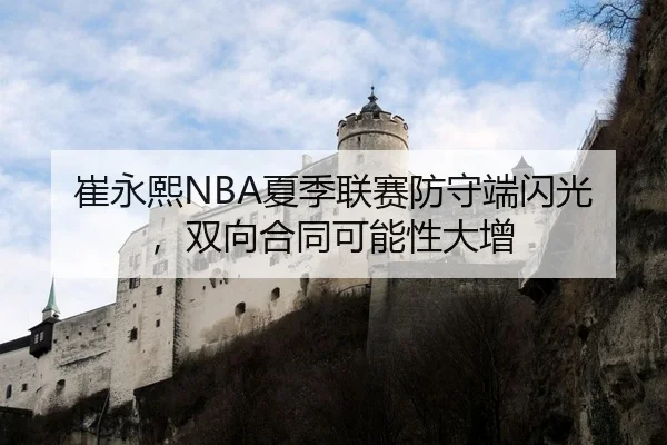 崔永熙NBA夏季联赛防守端闪光，双向合同可能性大增