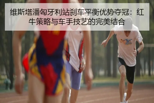 维斯塔潘匈牙利站刹车平衡优势夺冠：红牛策略与车手技艺的完美结合