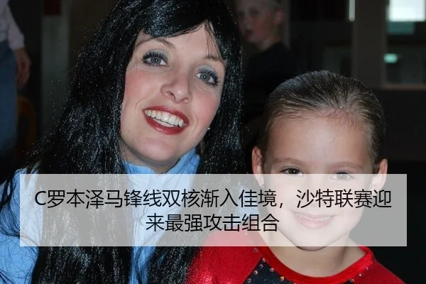 C罗本泽马锋线双核渐入佳境，沙特联赛迎来最强攻击组合
