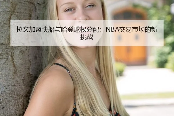 拉文加盟快船与哈登球权分配：NBA交易市场的新挑战