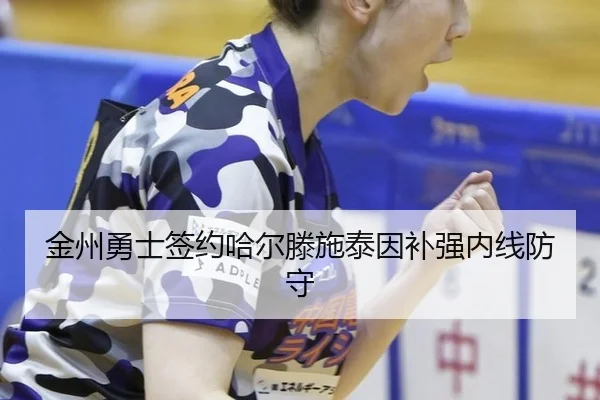 金州勇士签约哈尔滕施泰因补强内线防守