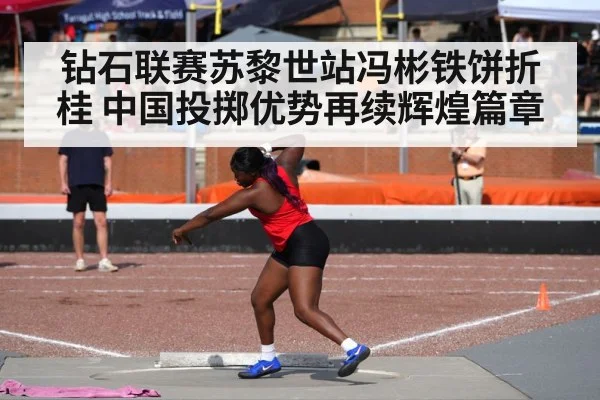 钻石联赛苏黎世站冯彬铁饼折桂 中国投掷优势再续辉煌篇章