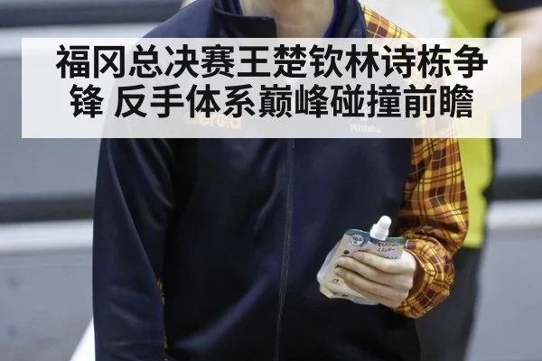 福冈总决赛王楚钦林诗栋争锋 反手体系巅峰碰撞前瞻