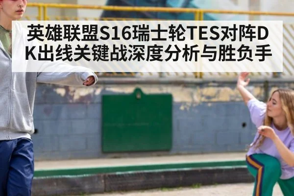 英雄联盟S16瑞士轮TES对阵DK出线关键战深度分析与胜负手