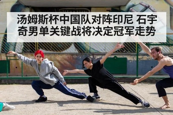 汤姆斯杯中国队对阵印尼 石宇奇男单关键战将决定冠军走势